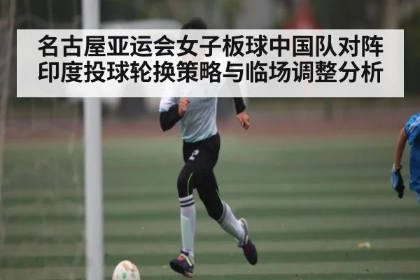 名古屋亚运会女子板球中国队对阵印度投球轮换策略与临场调整分析（kaiyun）