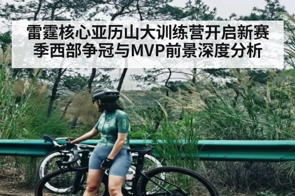 雷霆核心亚历山大训练营开启新赛季西部争冠与MVP前景深度分析（kaiyun）