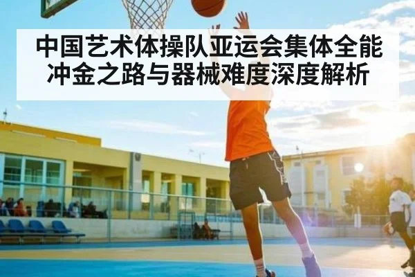 中国艺术体操队亚运会集体全能冲金之路与器械难度深度解析（kaiyun）