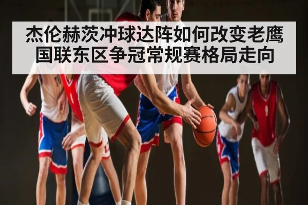 杰伦赫茨冲球达阵如何改变老鹰国联东区争冠常规赛格局走向（kaiyun）