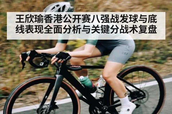 王欣瑜香港公开赛八强战发球与底线表现全面分析与关键分战术复盘（kaiyun）