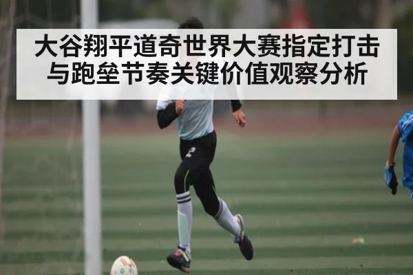 大谷翔平道奇世界大赛指定打击与跑垒节奏关键价值观察分析（kaiyun）