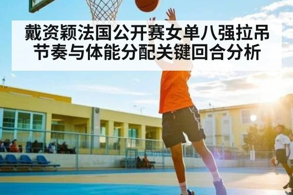 戴资颖法国公开赛女单八强拉吊节奏与体能分配关键回合分析（kaiyun）