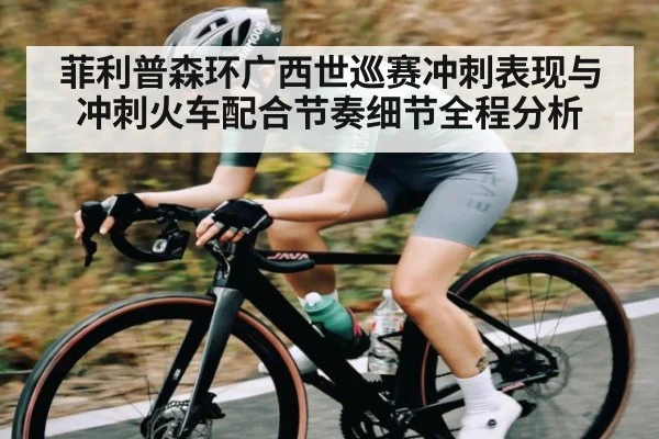 菲利普森环广西世巡赛冲刺表现与冲刺火车配合节奏细节全程分析（kaiyun）