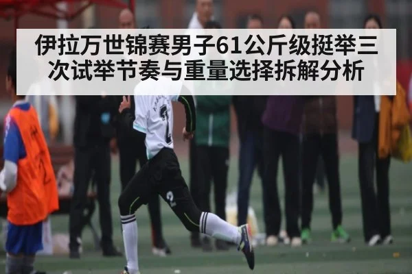 伊拉万世锦赛男子61公斤级挺举三次试举节奏与重量选择拆解分析（kaiyun）